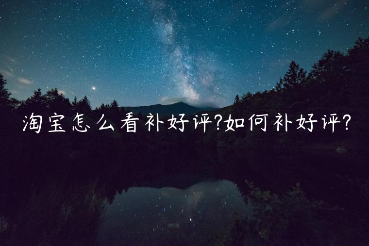 淘寶怎么看補(bǔ)好評(píng)?如何補(bǔ)好評(píng)?